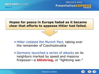 The Cold War BeginsDictators and Wars
Section 1
• Hitler violated the Munich Pact, taking over
the remainder of Czechoslovakia
• Germany launched a series of attacks on its
neighbors marked by speed and massive
firepower—a blitzkrieg, or “lightning war.”
Hopes for peace in Europe faded as it became
clear that efforts to appease Hitler had failed.
 