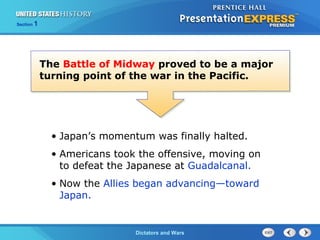 The Cold War BeginsDictators and Wars
Section 1
The Battle of Midway proved to be a major
turning point of the war in the Pacific.
• Japan’s momentum was finally halted.
• Americans took the offensive, moving on
to defeat the Japanese at Guadalcanal.
• Now the Allies began advancing—toward
Japan.
 