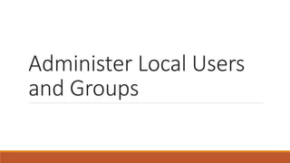 Administer Local Users
and Groups
 