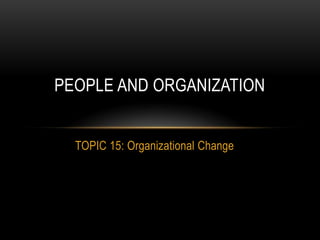 PEOPLE AND ORGANIZATION


  TOPIC 15: Organizational Change
 