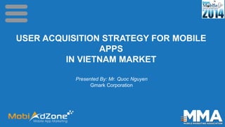 USER ACQUISITION STRATEGY FOR MOBILE
APPS
IN VIETNAM MARKET
Presented By: Mr. Quoc Nguyen
Gmark Corporation
 