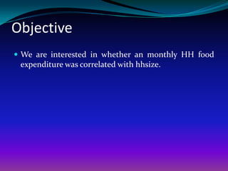 Objective
 We are interested in whether an monthly HH food
 expenditure was correlated with hhsize.
 