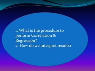 1. What is the procedure to
perform Correlation &
Regression?
2. How do we interpret results?
 
