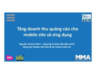 Tăng doanh thu quảng cáo cho
mobile site và ứng dụng
Tăng doanh thu quảng cáo cho
mobile site và ứng dụng
Nguyễn Hà Đức Minh – Sáng lập & Giám đốc điều hành
Mạng QC Mobile AKA Net & QC Online LAVA Ad
 