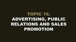 TOPIC 16.
ADVERTISING, PUBLIC
RELATIONS AND SALES
PROMOTION
 