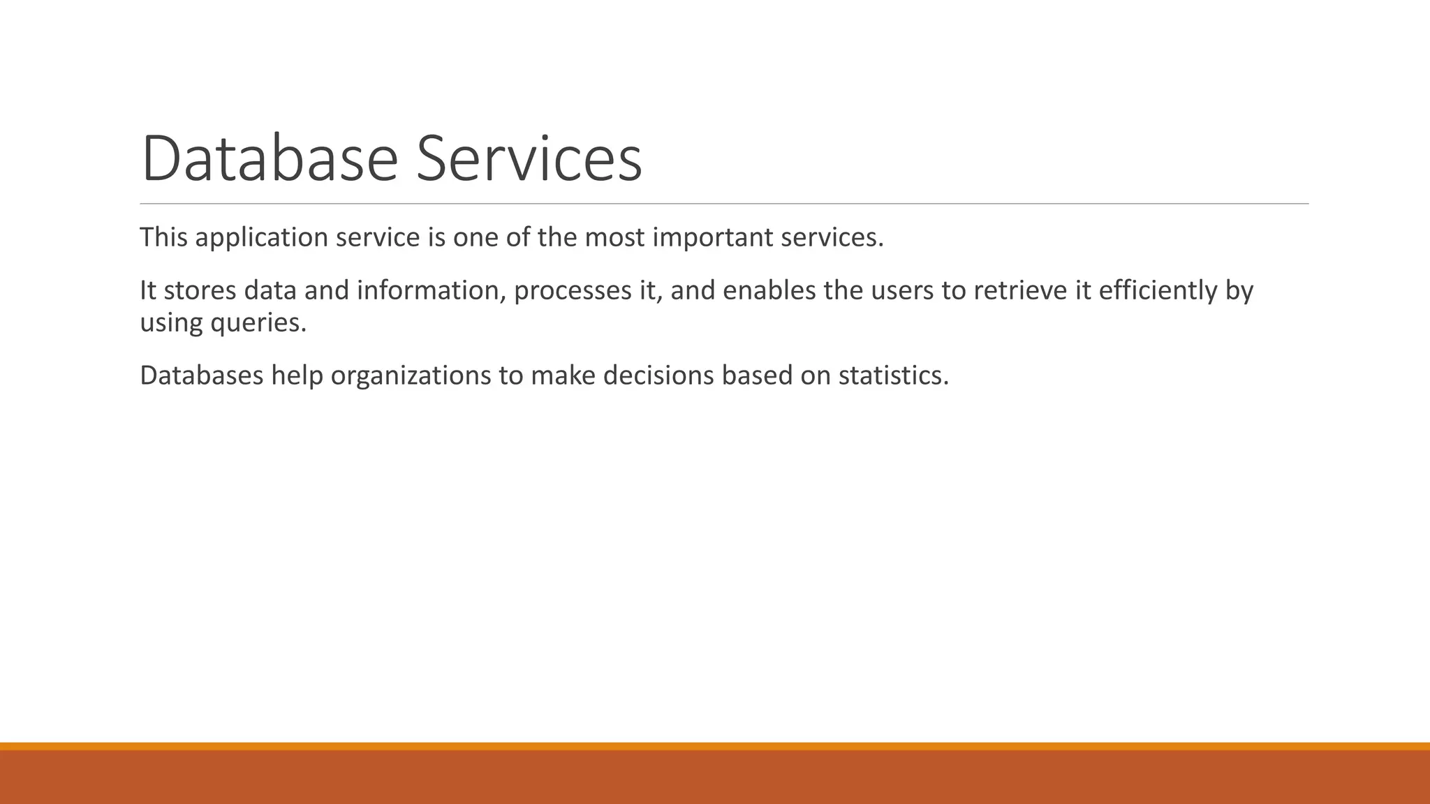 Database Services
This application service is one of the most important services.
It stores data and information, processes it, and enables the users to retrieve it efficiently by
using queries.
Databases help organizations to make decisions based on statistics.
 