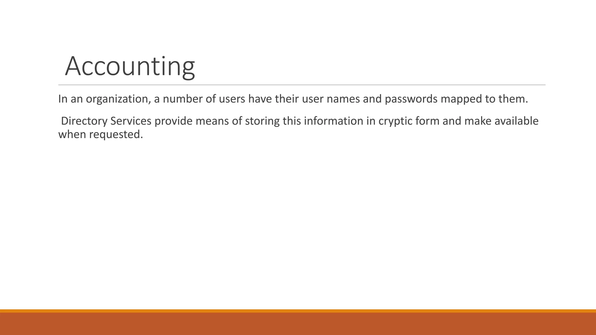 Accounting
In an organization, a number of users have their user names and passwords mapped to them.
Directory Services provide means of storing this information in cryptic form and make available
when requested.
 