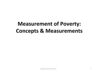 Measurement of Poverty:
Concepts & Measurements




        Measurement of Poverty   1
 