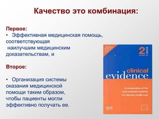 Качество это комбинация:
Первое:
• Эффективная медицинская помощь,
соответствующая
наилучшим медицинским
доказательствам, и
Второе:
• Организация системы
оказания медицинской
помощи таким образом,
чтобы пациенты могли
эффективно получать ее.
 