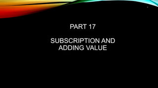 1
PART 17
SUBSCRIPTION AND
ADDING VALUE
 