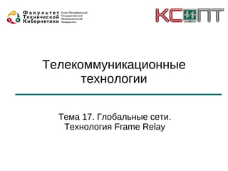 Телекоммуникационные
      технологии

  Тема 17. Глобальные сети.
   Технология Frame Relay
 
