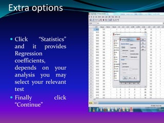 Extra options

 Click     “Statistics”
  and it provides
  Regression
  coefficients,
  depends on your
  analysis you may
  select your relevant
  test
 Finally          click
  “Continue”
 