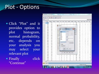 Plot - Options

 Click “Plot” and it
  provides option to
  plot      histogram,
  normal probability,
  etc, depends on
  your analysis you
  may select your
  relevant plot
 Finally         click
  “Continue”
 