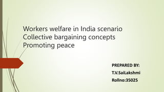 Workers welfare in India scenario
Collective bargaining concepts
Promoting peace
PREPARED BY:
T.V.SaiLakshmi
Rollno:35025
 