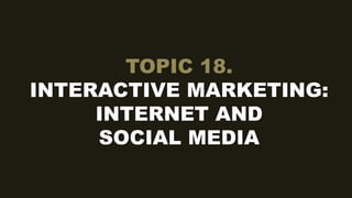 TOPIC 18.
INTERACTIVE MARKETING:
INTERNET AND
SOCIAL MEDIA
 