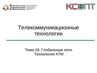 Телекоммуникационные
      технологии

  Тема 19. Глобальные сети.
      Технология ATM
 