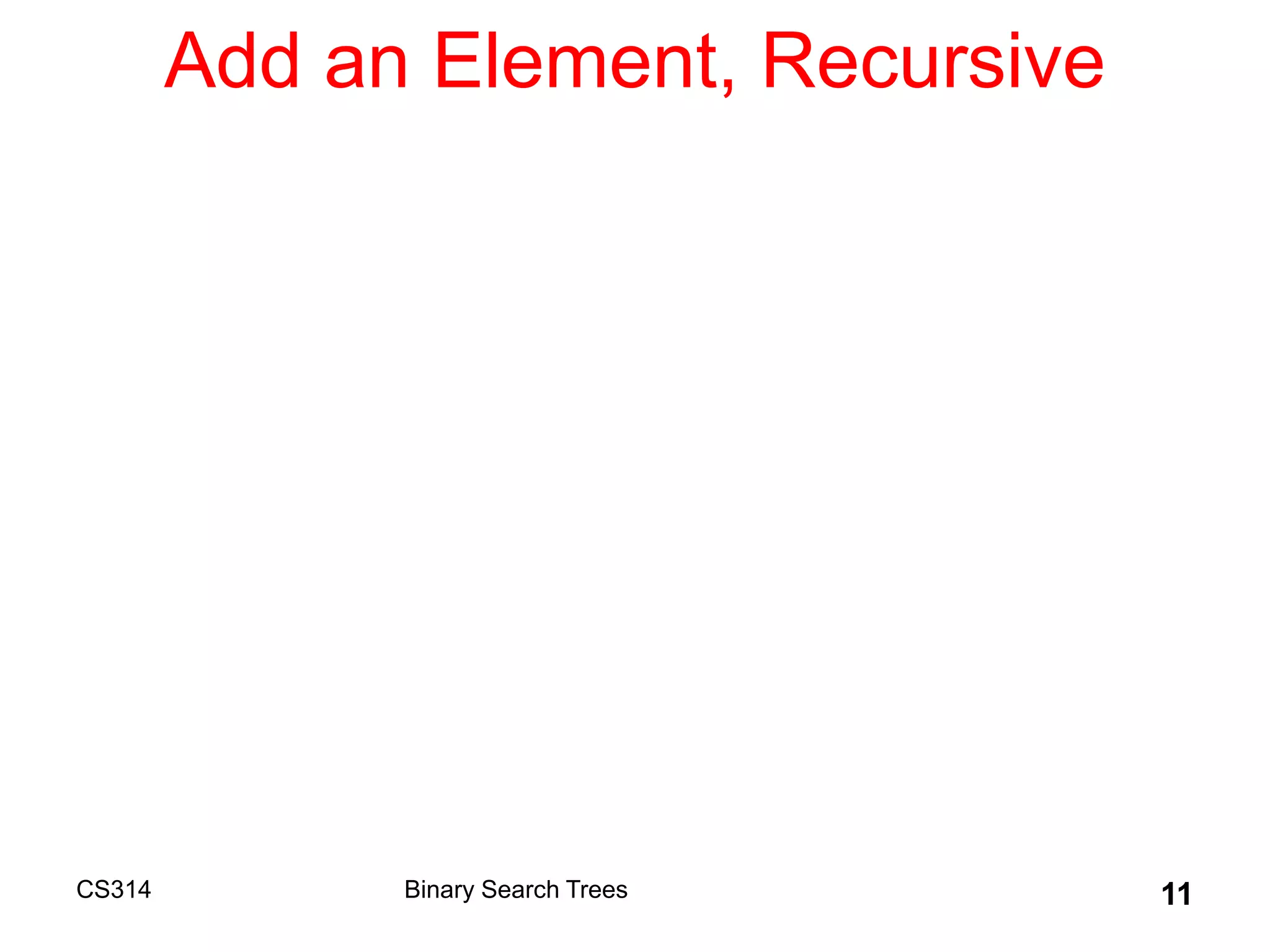 CS314 11
Add an Element, Recursive
Binary Search Trees
 