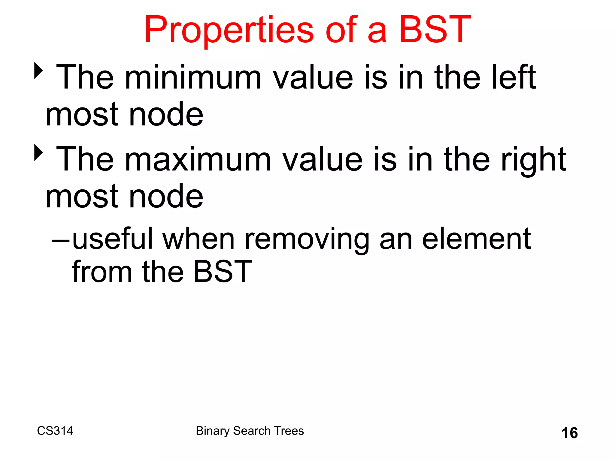 CS314 16
Properties of a BST
The minimum value is in the left
most node
The maximum value is in the right
most node
–useful when removing an element
from the BST
Binary Search Trees
 