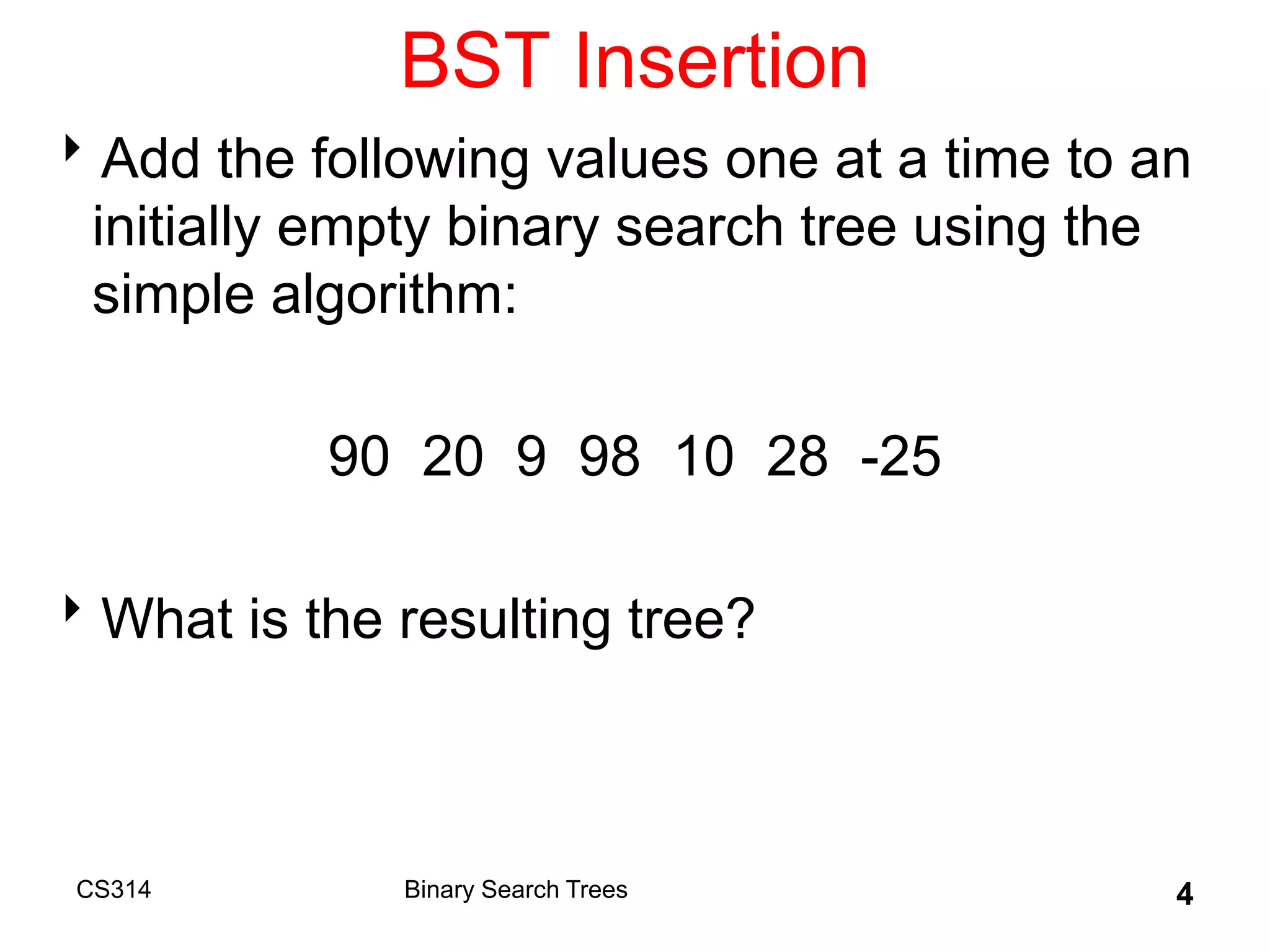 BST Insertion
Add the following values one at a time to an
initially empty binary search tree using the
simple algorithm:
90 20 9 98 10 28 -25
What is the resulting tree?
CS314 Binary Search Trees 4
 