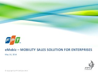 May 16, 2014
© Copyright by FPT Software 2014
eMobiz – MOBILITY SALES SOLUTION FOR ENTERPRISES
 
