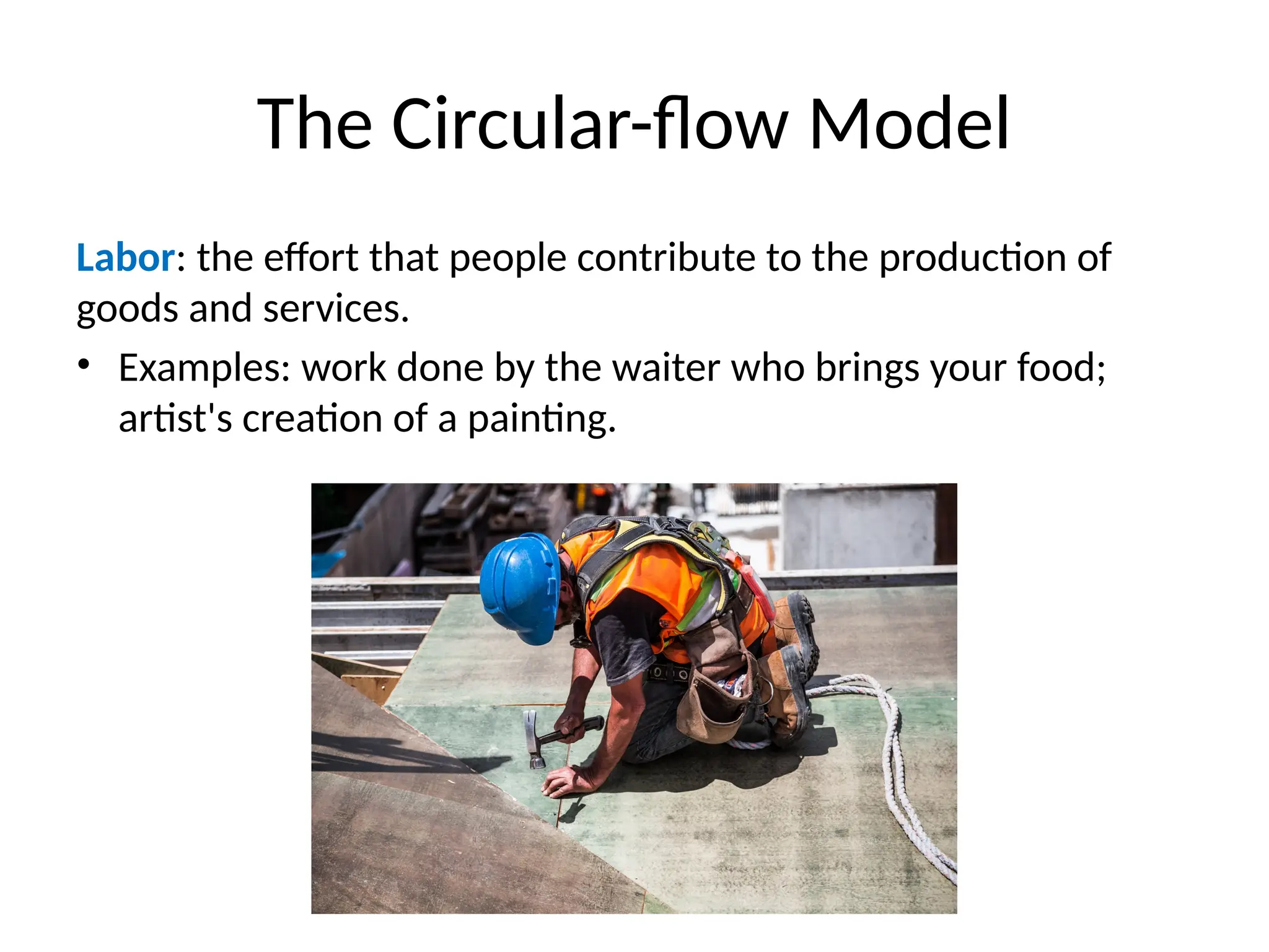 The Circular-flow Model
Labor: the effort that people contribute to the production of
goods and services.
• Examples: work done by the waiter who brings your food;
artist's creation of a painting.
 
