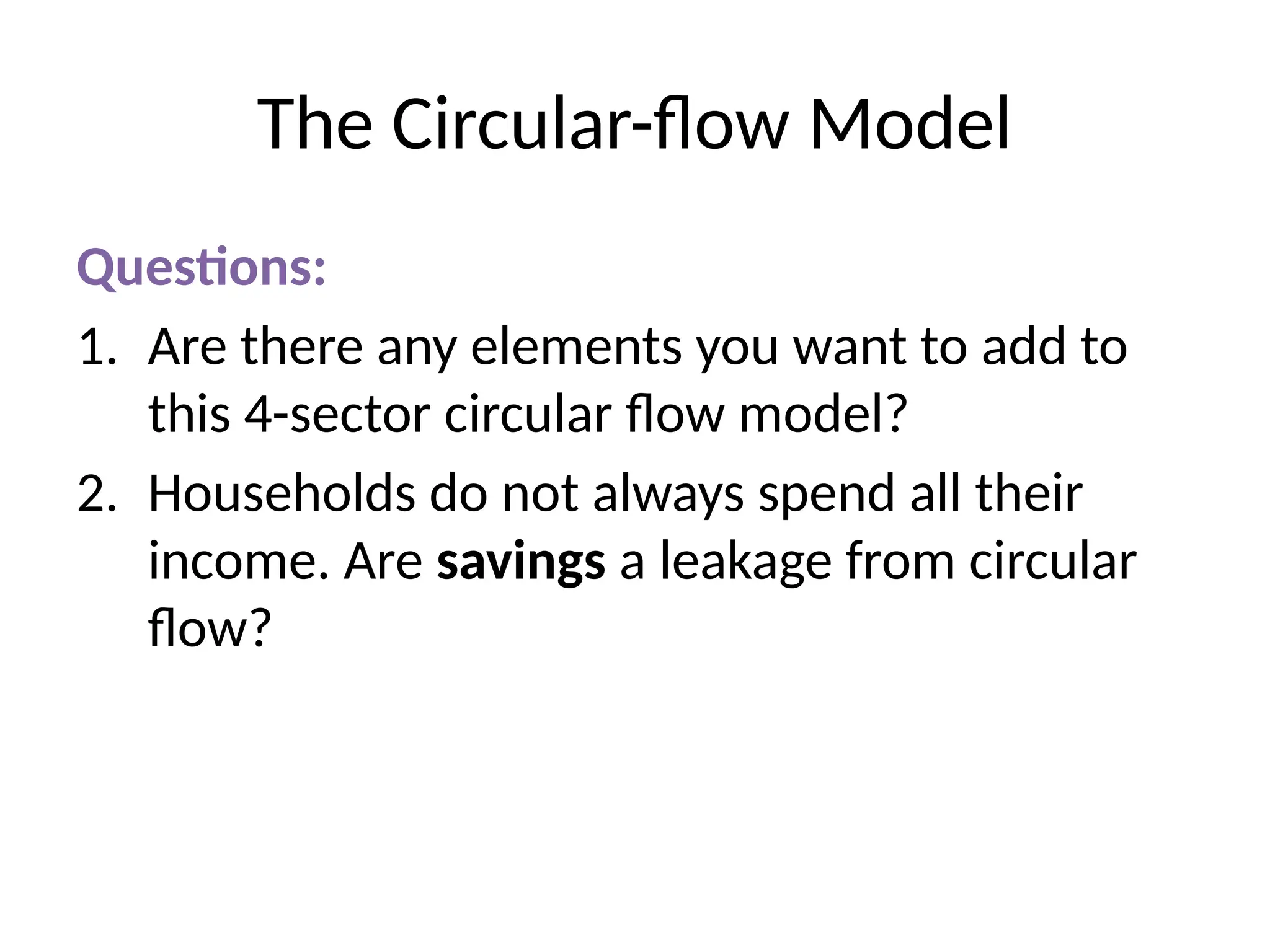The Circular-flow Model
Questions:
1. Are there any elements you want to add to
this 4-sector circular flow model?
2. Households do not always spend all their
income. Are savings a leakage from circular
flow?
 