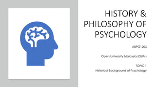 HISTORY &
PHILOSOPHY OF
PSYCHOLOGY
ABPG1203
Open University Malaysia (OUM)
TOPIC 1
Historical Background of Psychology
 