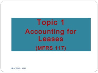 BKAF3063 – A1411
Topic 1
Accounting for
Leases
(MFRS 117)
 