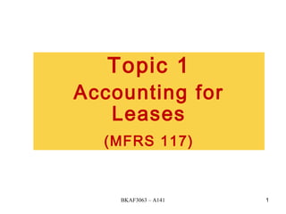 BKAF3063 – A141 1
Topic 1
Accounting for
Leases
(MFRS 117)
 