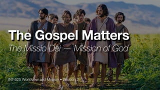 INT-525 Worldview and Mission • Session 2
The Gospel Matters
The Missio Dei — Mission of God
 