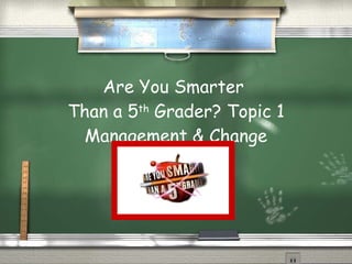 Are You Smarter  Than a 5 th  Grader? Topic 1 Management & Change 