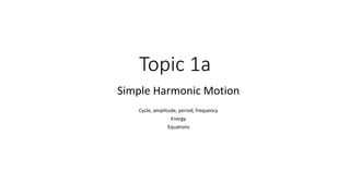 Topic 1a
Simple Harmonic Motion
Cycle, amplitude, period, frequency
Energy
Equations
 
