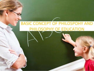 BASIC CONCEPT OF PHILOSPOHY AND
PHILOSOPHY OF EDUCATION
 