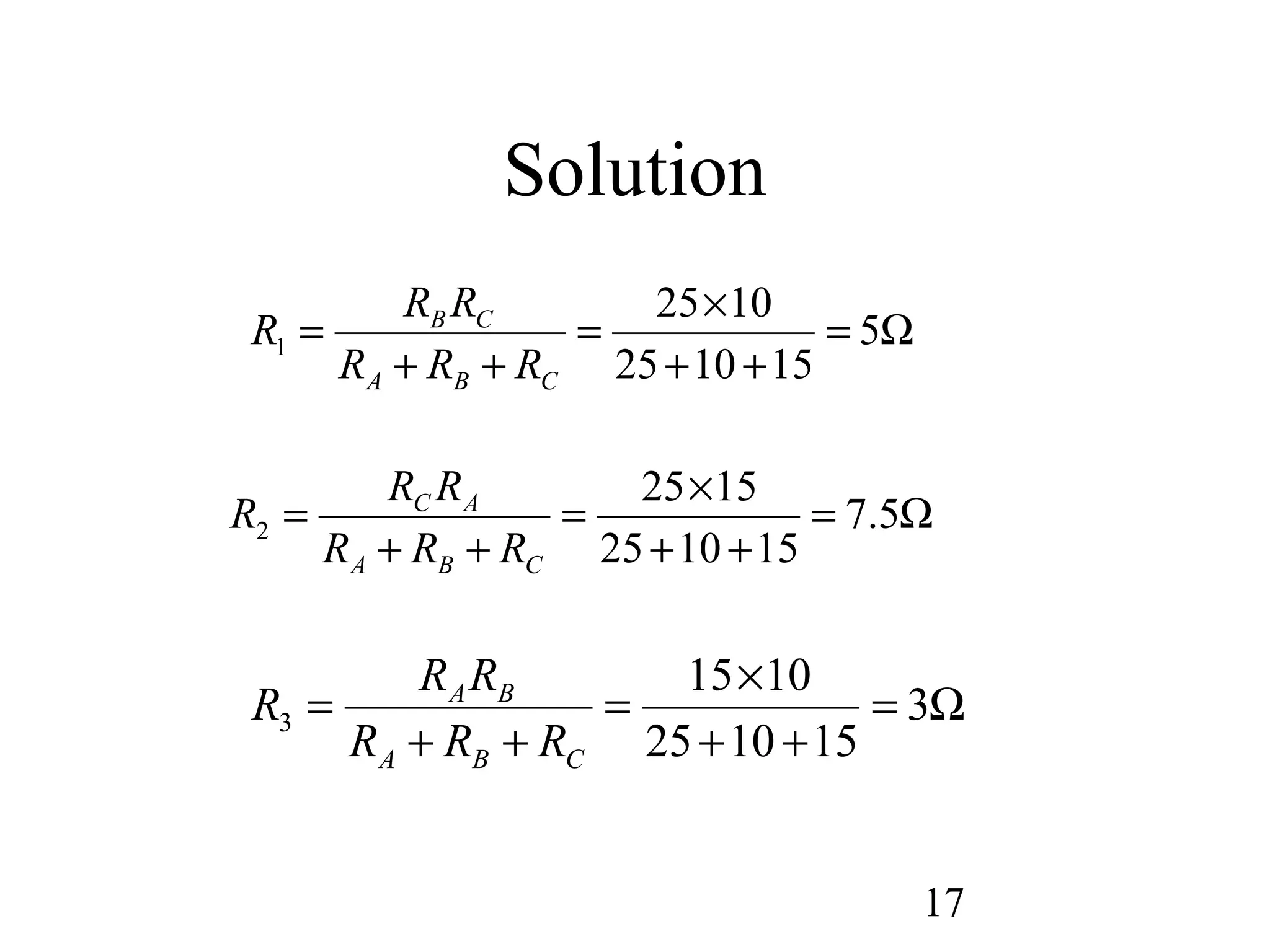 17
Solution
Ω=
++
×
=
++
= 5
151025
1025
1
CBA
CB
RRR
RR
R
Ω=
++
×
=
++
= 5.7
151025
1525
2
CBA
AC
RRR
RR
R
Ω=
++
×
=
++
= 3
151025
1015
3
CBA
BA
RRR
RR
R
 
