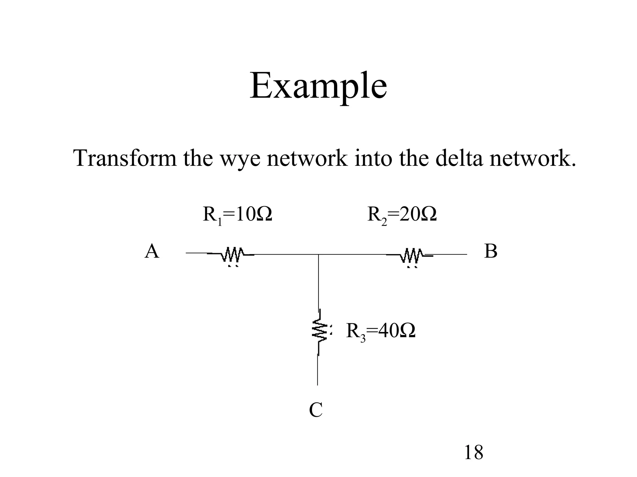 18
Example
Transform the wye network into the delta network.
A B
C
R1=10Ω R2=20Ω
R3=40Ω
 