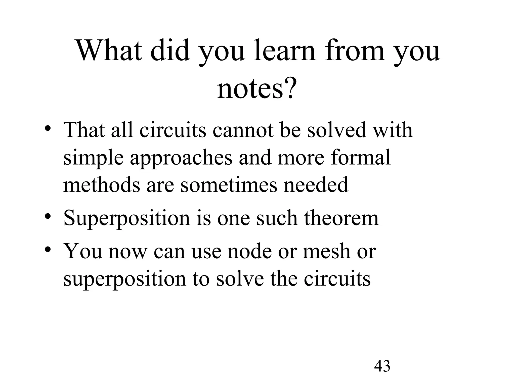 43
What did you learn from you
notes?
• That all circuits cannot be solved with
simple approaches and more formal
methods are sometimes needed
• Superposition is one such theorem
• You now can use node or mesh or
superposition to solve the circuits
 