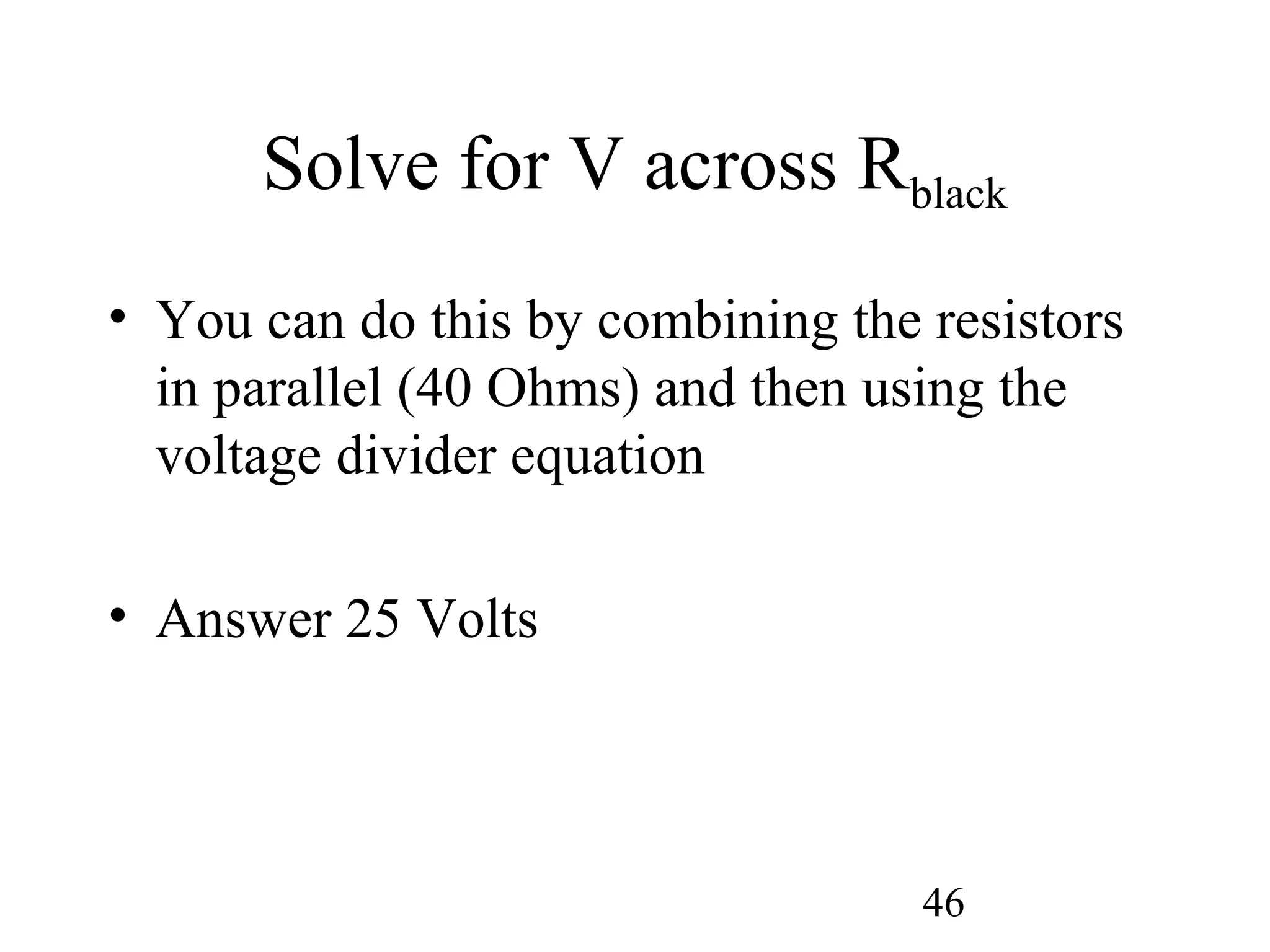 46
Solve for V across Rblack
• You can do this by combining the resistors
in parallel (40 Ohms) and then using the
voltage divider equation
• Answer 25 Volts
 