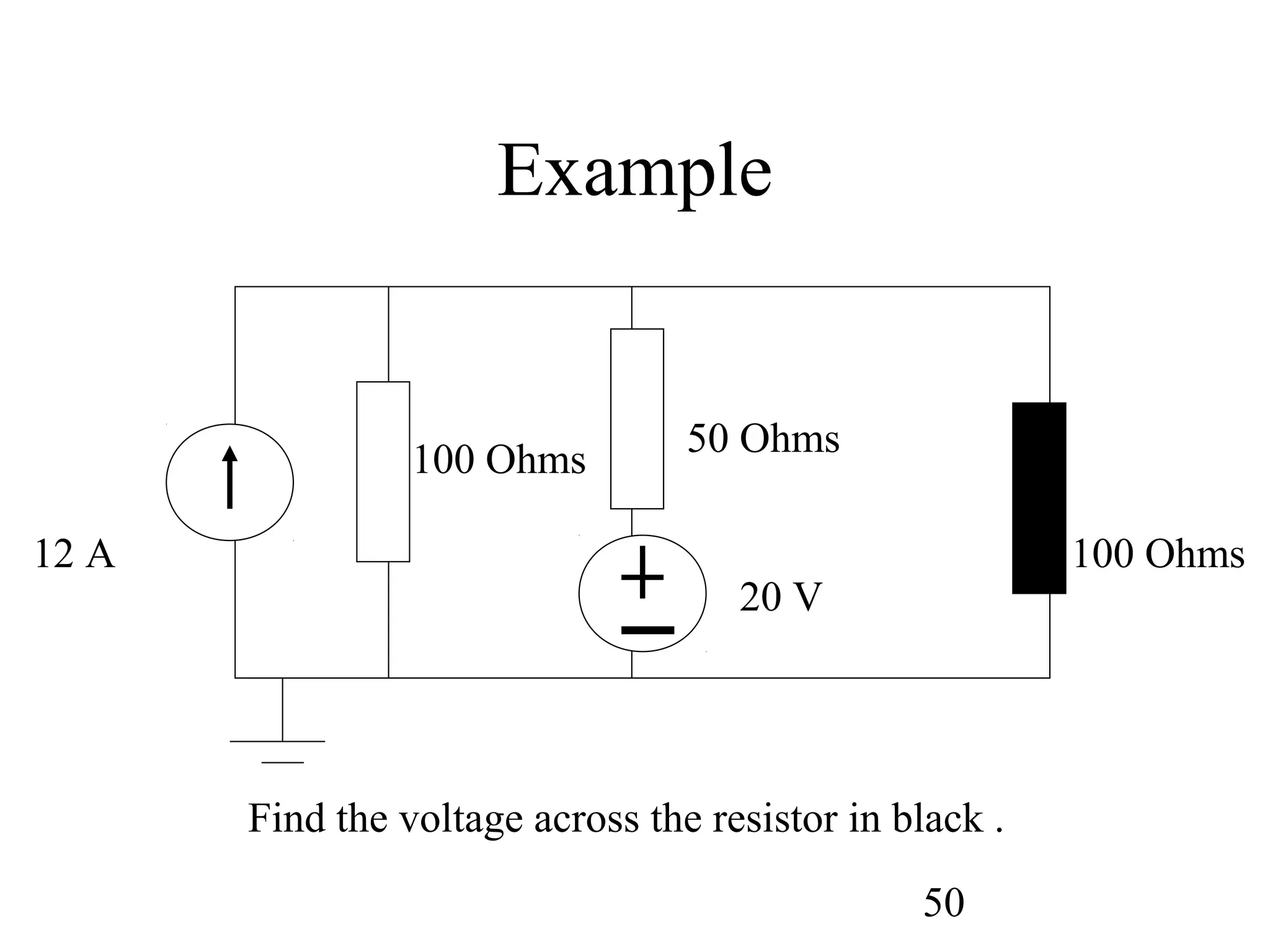 50
Example
12 A 100 Ohms
20 V
100 Ohms
50 Ohms
Find the voltage across the resistor in black .
 