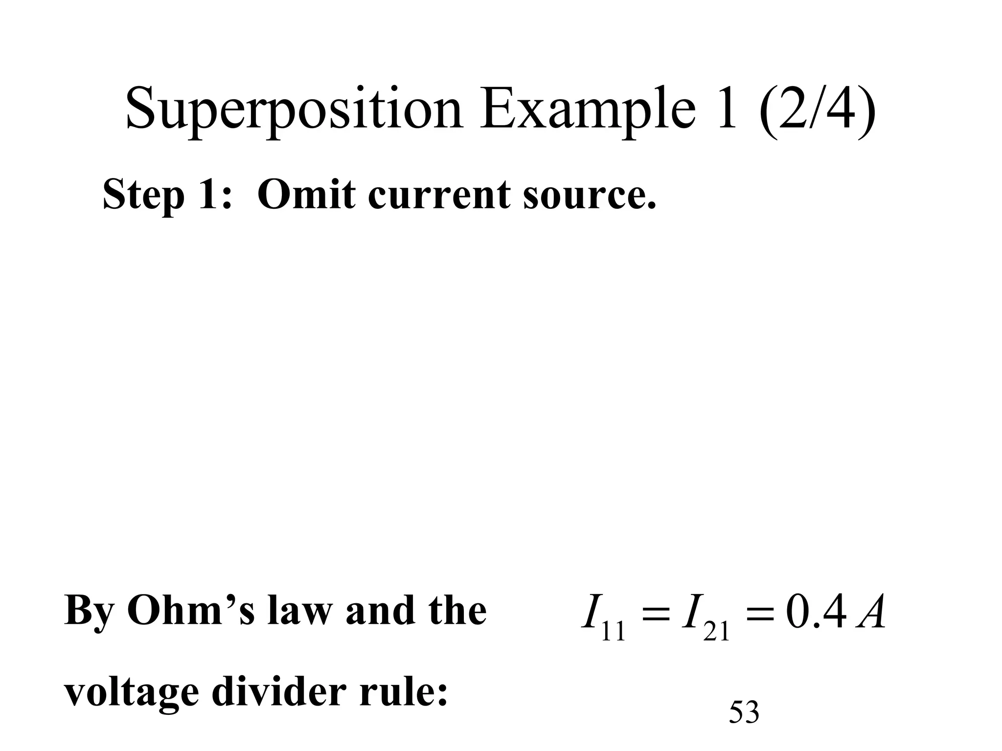 53
Superposition Example 1 (2/4)
Step 1: Omit current source.
By Ohm’s law and the
voltage divider rule:
11 21 0.4I I A= =
 
