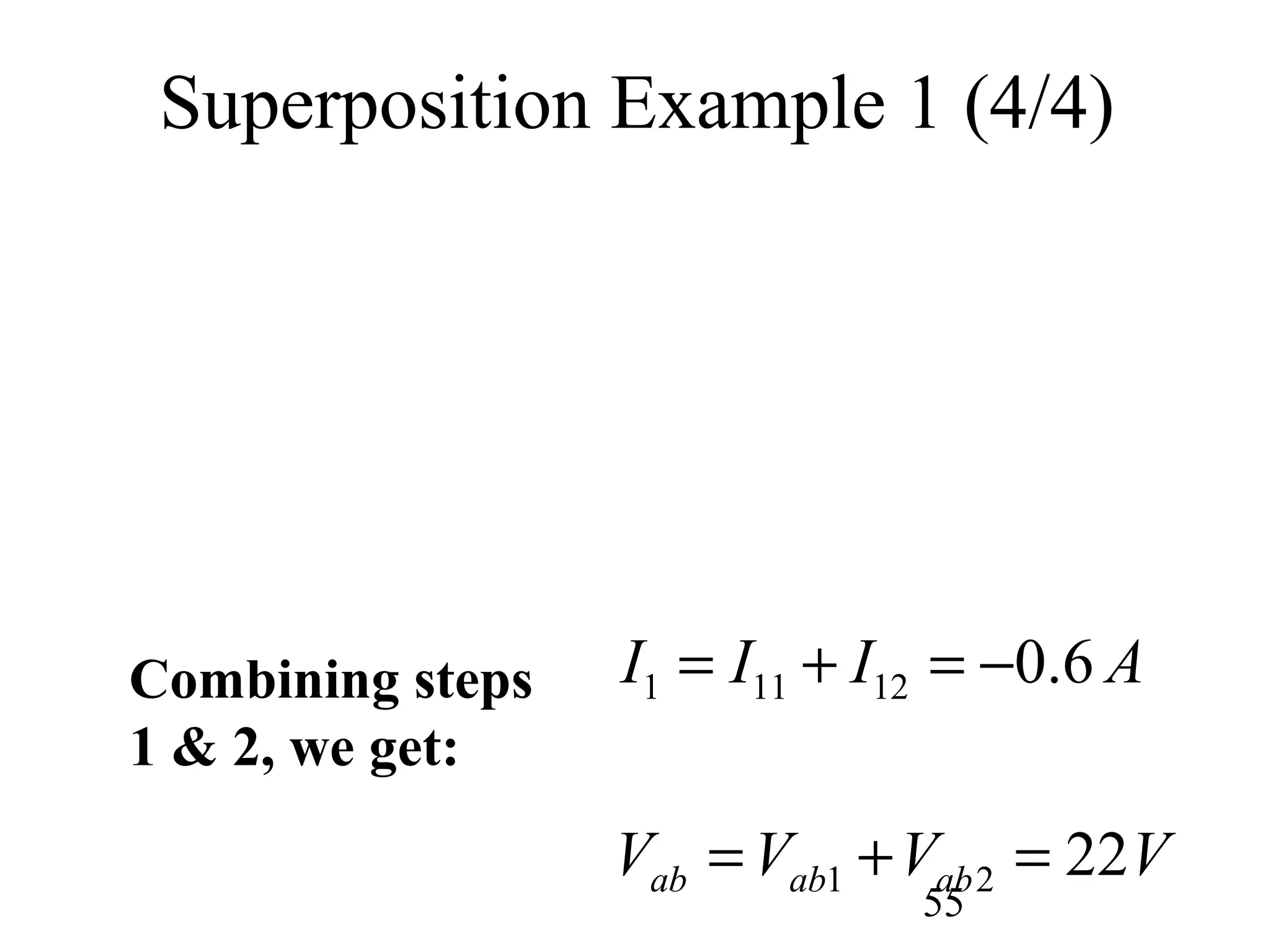 55
Superposition Example 1 (4/4)
Combining steps
1 & 2, we get:
1 11 12
1 2
0.6
22ab ab ab
I I I A
V V V V
= + = −
= + =
 