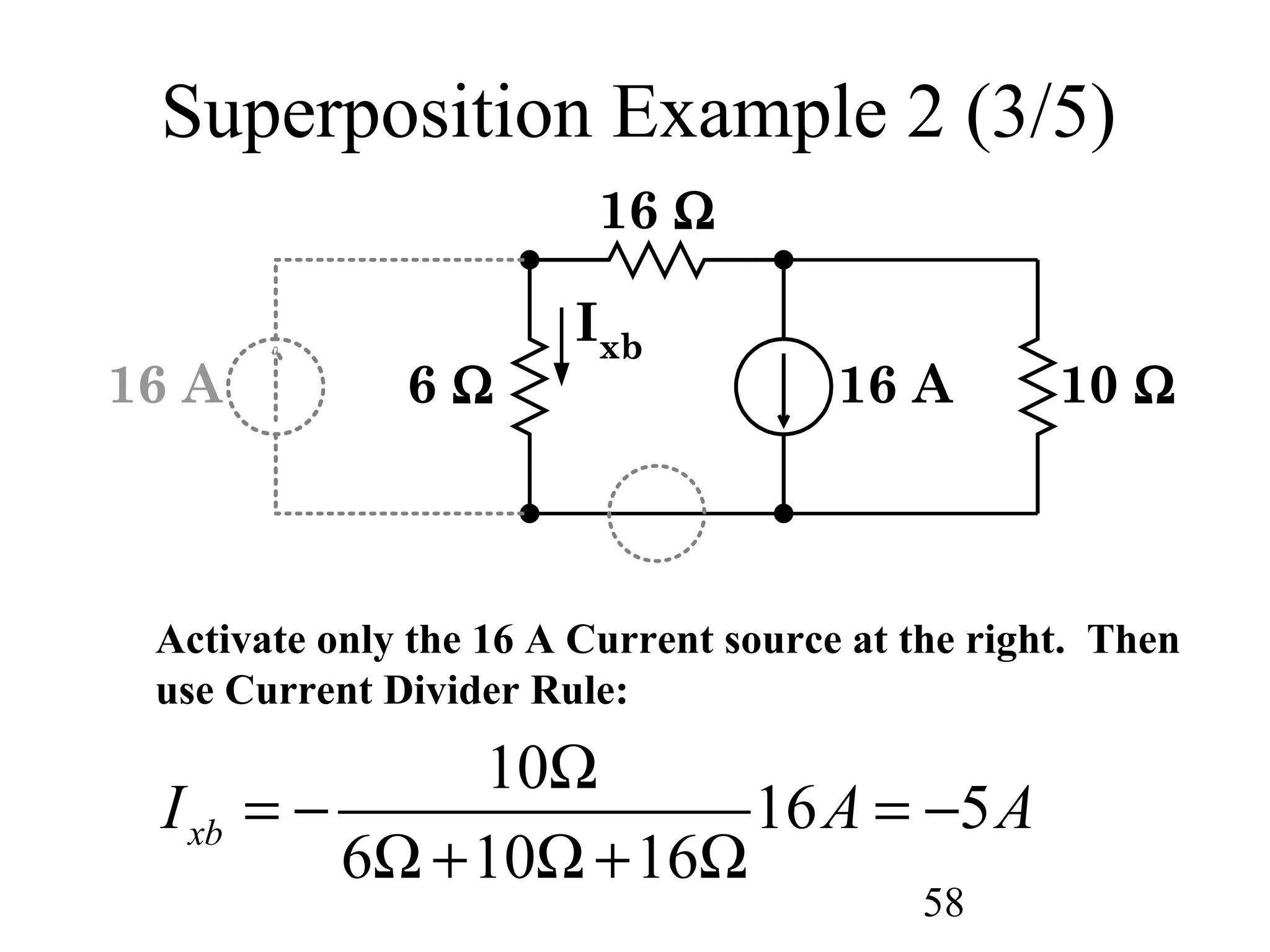 58
Superposition Example 2 (3/5)
6 Ω
16 Ω
16 A 10 Ω
Ixb
16 A
Activate only the 16 A Current source at the right. Then
use Current Divider Rule:
10
16 5
6 10 16
xbI A A
Ω
= − = −
Ω + Ω + Ω
 