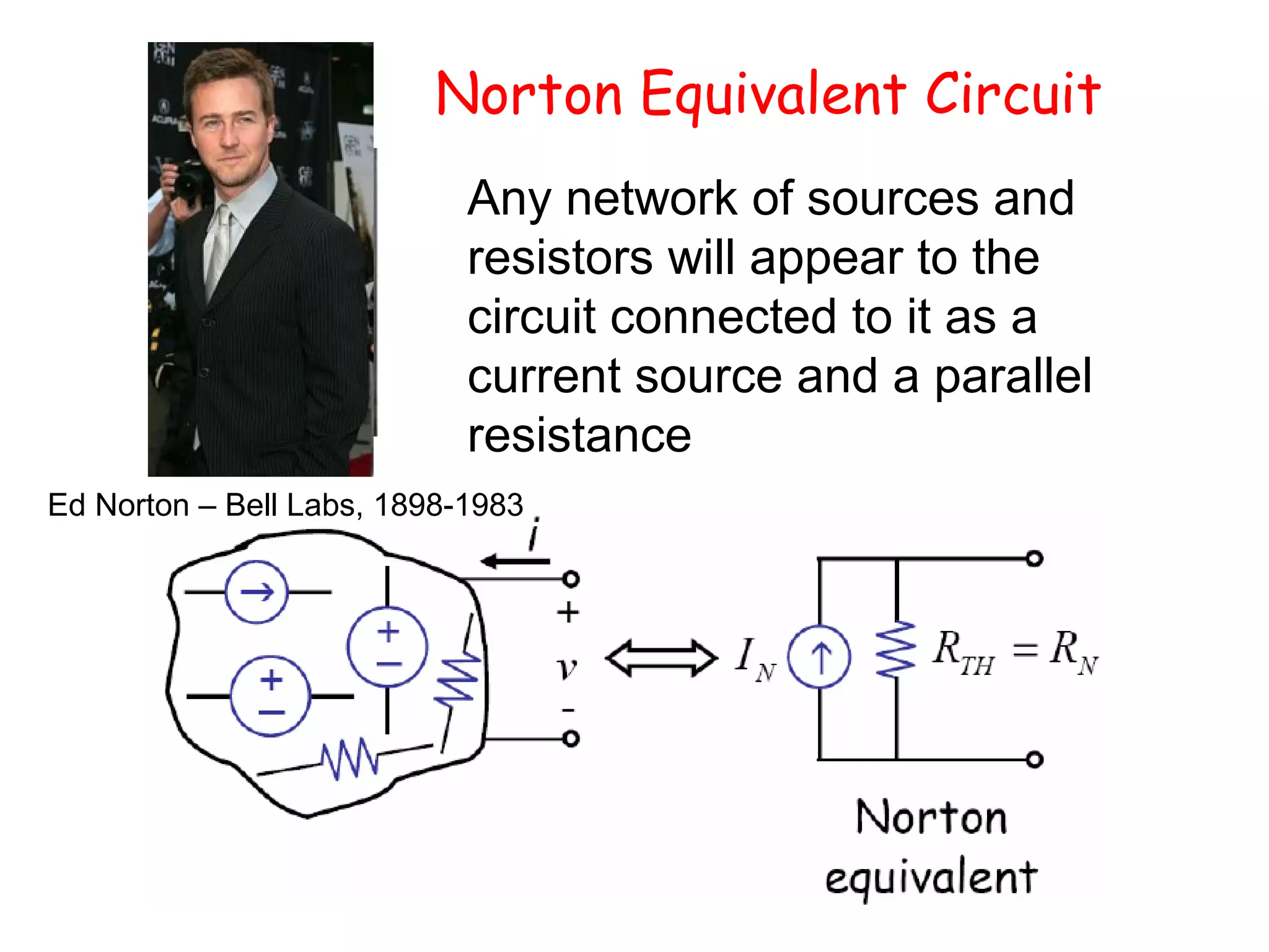 81
Norton Equivalent Circuit
Any network of sources and
resistors will appear to the
circuit connected to it as a
current source and a parallel
resistance
Ed Norton – Bell Labs, 1898-1983
 