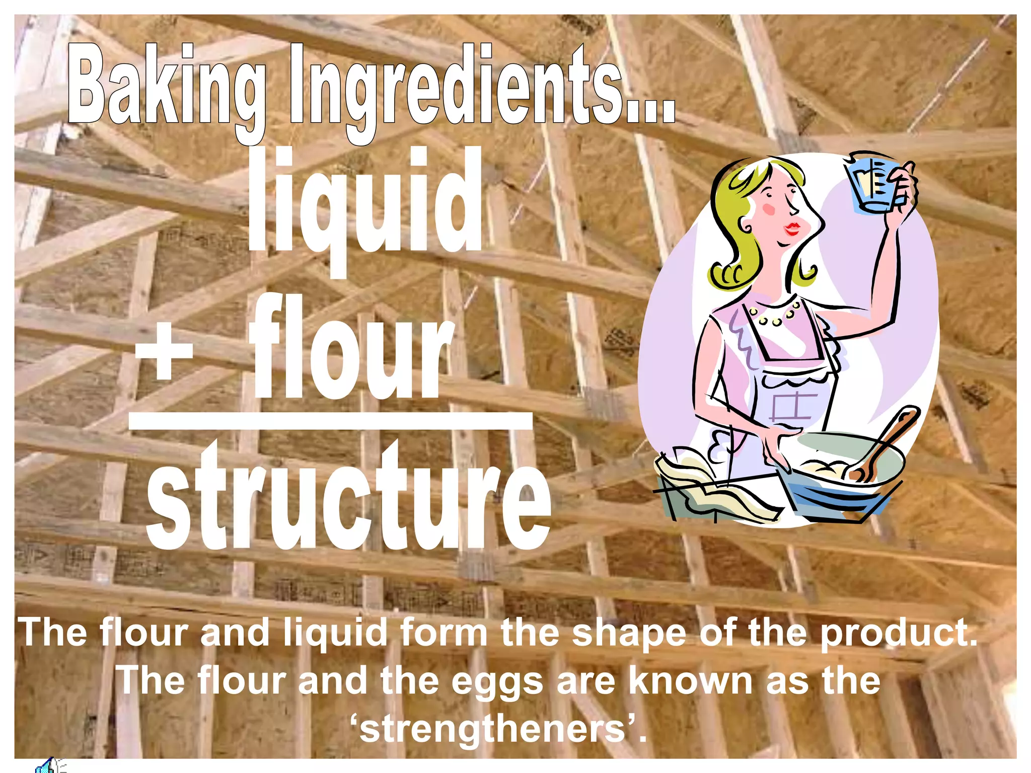 +
The flour and liquid form the shape of the product.
The flour and the eggs are known as the
‘strengtheners’.
 