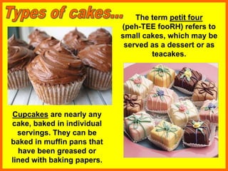Cupcakes are nearly any
cake, baked in individual
servings. They can be
baked in muffin pans that
have been greased or
lined with baking papers.
The term petit four
(peh-TEE fooRH) refers to
small cakes, which may be
served as a dessert or as
teacakes.
 