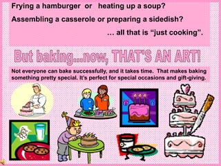 Frying a hamburger or heating up a soup?
Assembling a casserole or preparing a sidedish?
… all that is “just cooking”.
Not everyone can bake successfully, and it takes time. That makes baking
something pretty special. It’s perfect for special occasions and gift-giving.
 