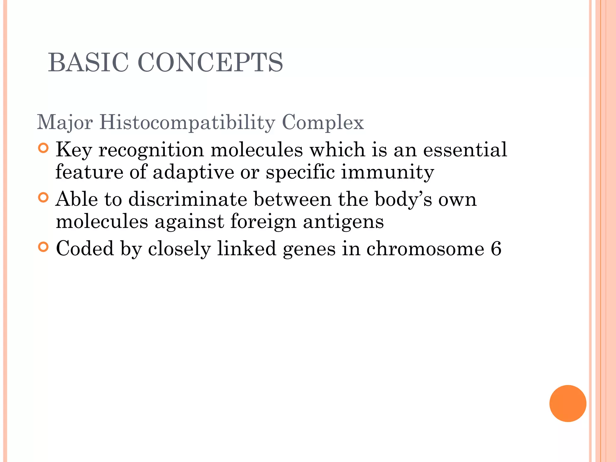 BASIC CONCEPTS

Major Histocompatibility Complex
 Key recognition molecules which is an essential
  feature of adaptive or specific immunity
 Able to discriminate between the body’s own
  molecules against foreign antigens
 Coded by closely linked genes in chromosome 6
 