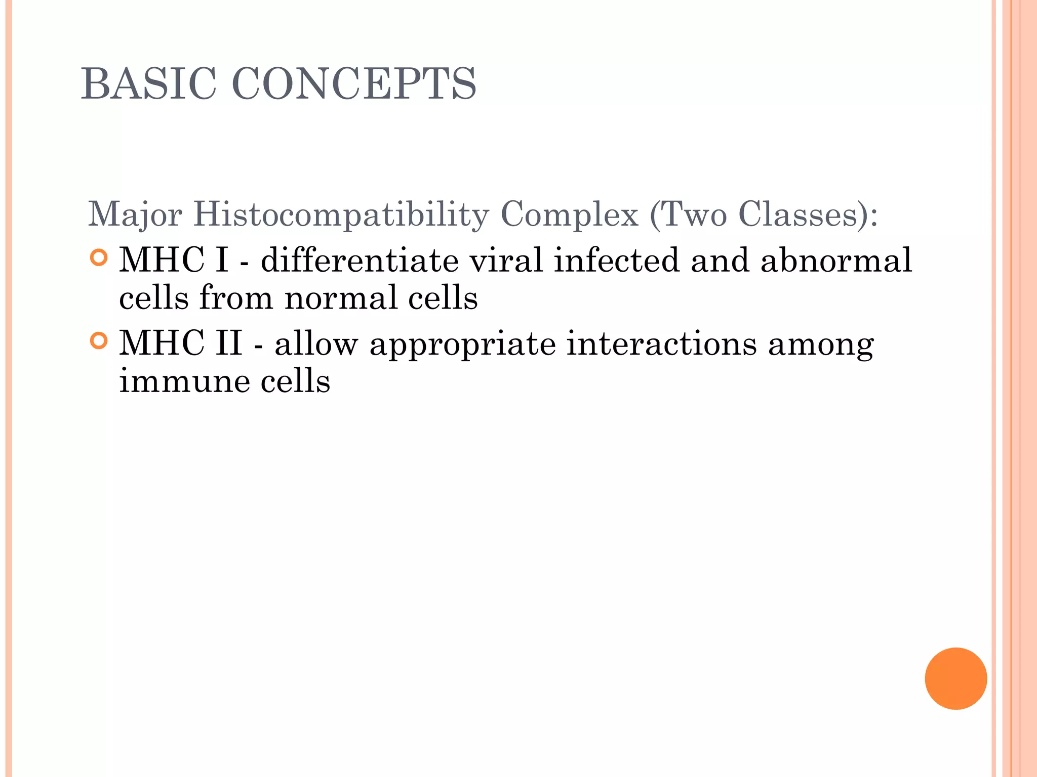 BASIC CONCEPTS

Major Histocompatibility Complex (Two Classes):
 MHC I - differentiate viral infected and abnormal
  cells from normal cells
 MHC II - allow appropriate interactions among
  immune cells
 