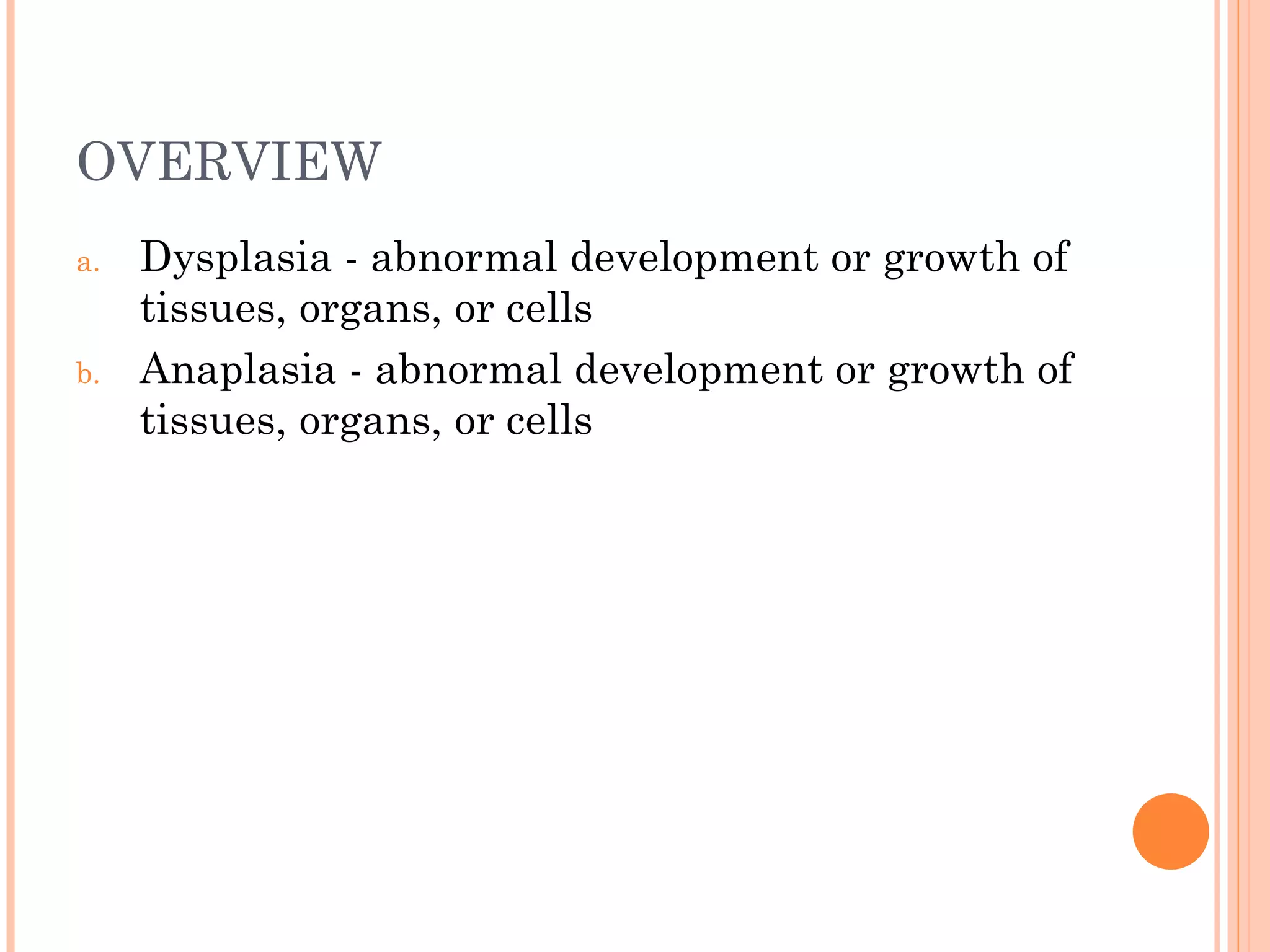 OVERVIEW
a.   Dysplasia - abnormal development or growth of
     tissues, organs, or cells
b.   Anaplasia - abnormal development or growth of
     tissues, organs, or cells
 