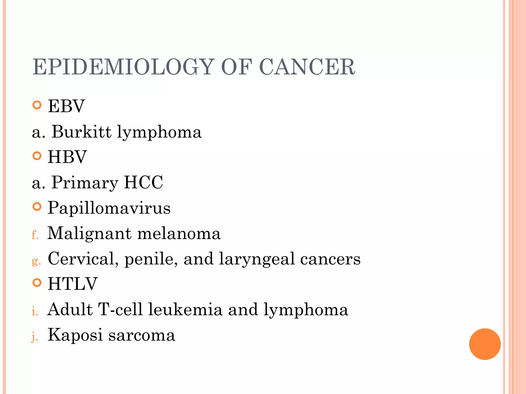 EPIDEMIOLOGY OF CANCER
  EBV
a. Burkitt lymphoma
 HBV

a. Primary HCC
 Papillomavirus

f. Malignant melanoma

g. Cervical, penile, and laryngeal cancers
 HTLV

i. Adult T-cell leukemia and lymphoma

j. Kaposi sarcoma
 