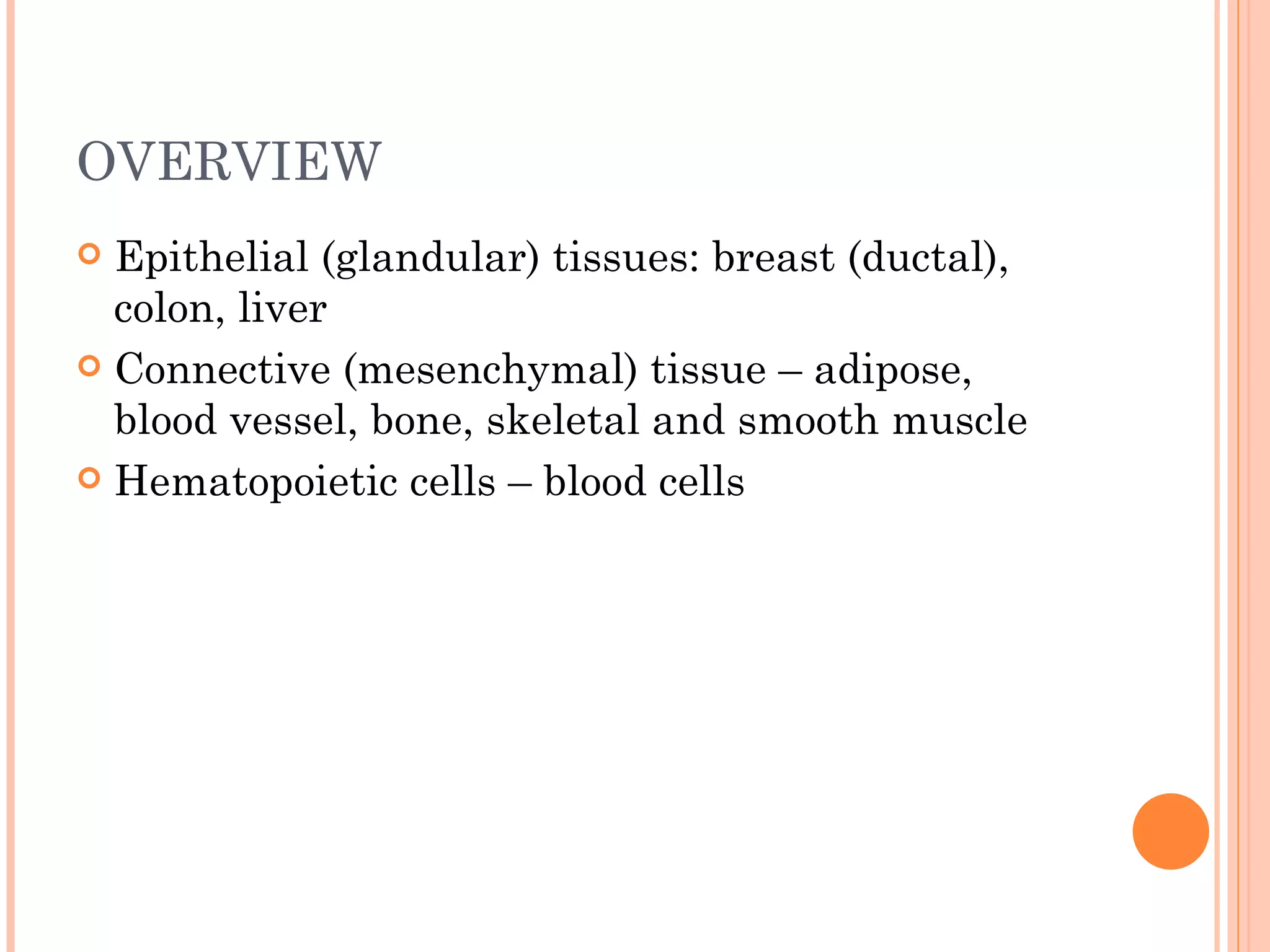 OVERVIEW
 Epithelial (glandular) tissues: breast (ductal),
  colon, liver
 Connective (mesenchymal) tissue – adipose,
  blood vessel, bone, skeletal and smooth muscle
 Hematopoietic cells – blood cells
 
